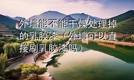 外墙能不能干燥处理掉的乳胶漆（外墙可以直接刷乳胶漆吗）