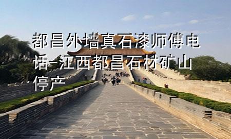 都昌外墙真石漆师傅电话-江西都昌石材矿山停产