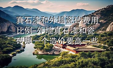 真石漆和外墙瓷砖费用比例-外墙真石漆和瓷砖哪一个造价要高一些