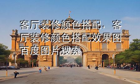 客厅装修颜色搭配，客厅装修颜色搭配效果图百度图片搜索