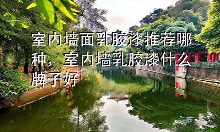 室内墙面乳胶漆推荐哪种，室内墙乳胶漆什么牌子好
