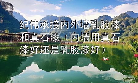 纪伟承接内外墙乳胶漆和真石漆（内墙用真石漆好还是乳胶漆好）