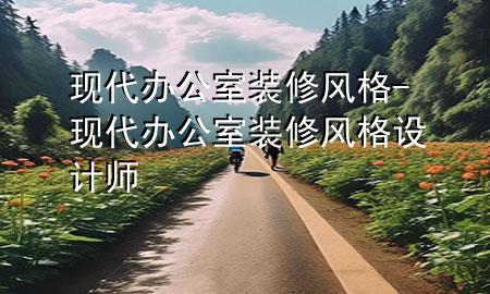现代办公室装修风格-现代办公室装修风格设计师