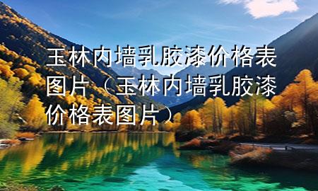 玉林内墙乳胶漆价格表图片（玉林内墙乳胶漆价格表图片）