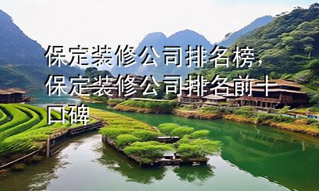 保定装修公司排名榜，保定装修公司排名前十口碑