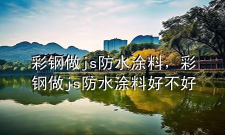 彩钢做js防水涂料，彩钢做js防水涂料好不好