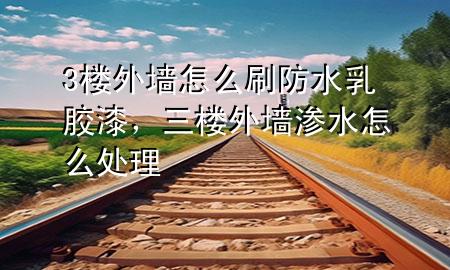 3楼外墙怎么刷防水乳胶漆，三楼外墙渗水怎么处理