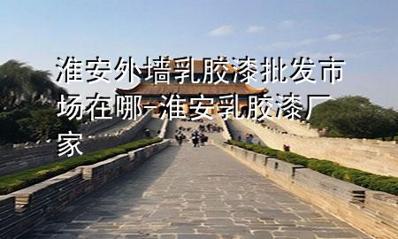 淮安外墙乳胶漆批发市场在哪-淮安乳胶漆厂家