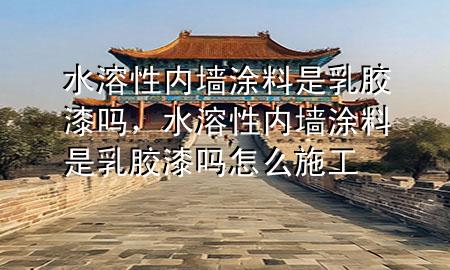 水溶性内墙涂料是乳胶漆吗，水溶性内墙涂料是乳胶漆吗怎么施工