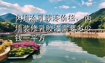 内墙涂乳胶漆价格，内墙装修乳胶漆需要多少钱一平方