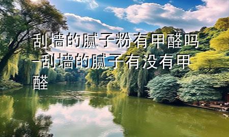 刮墙的腻子粉有甲醛吗-刮墙的腻子有没有甲醛