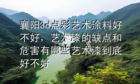 襄阳3d点彩艺术涂料好不好，艺术漆的缺点和危害有哪些艺术漆到底好不好