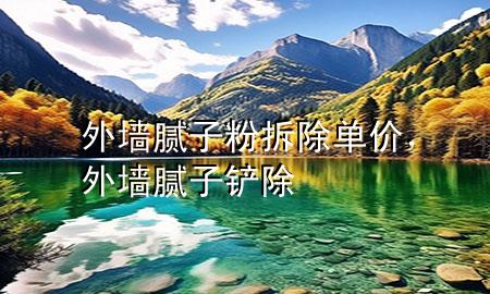 外墙腻子粉拆除单价，外墙腻子铲除