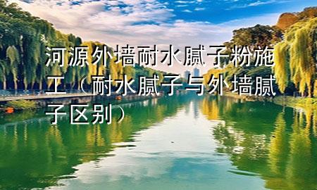 河源外墙耐水腻子粉施工（耐水腻子与外墙腻子区别）