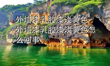 外墙漆乳胶漆淡黄色-外墙漆乳胶漆淡黄色怎么回事