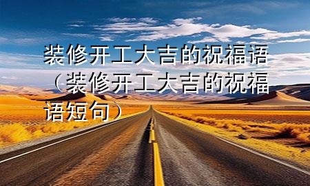 装修开工大吉的祝福语（装修开工大吉的祝福语短句）