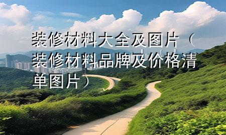 装修材料大全及图片（装修材料品牌及价格清单图片）