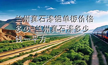 兰州真石漆铝单板价格多少-兰州真石漆多少钱一平方