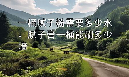 一桶腻子粉需要多少水，腻子膏一桶能刷多少墙