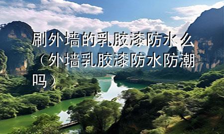 刷外墙的乳胶漆防水么（外墙乳胶漆防水防潮吗）