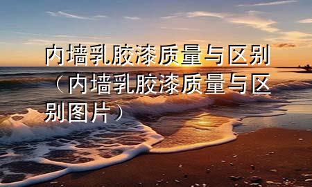 内墙乳胶漆质量与区别（内墙乳胶漆质量与区别图片）