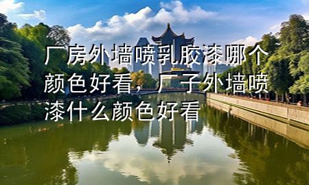 厂房外墙喷乳胶漆哪个颜色好看，厂子外墙喷漆什么颜色好看