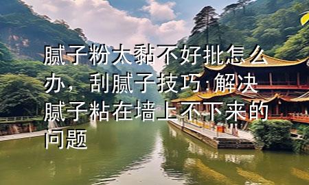 腻子粉太黏不好批怎么办，刮腻子技巧:解决腻子粘在墙上不下来的问题