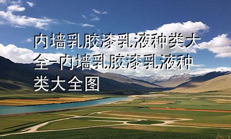 内墙乳胶漆乳液种类大全-内墙乳胶漆乳液种类大全图