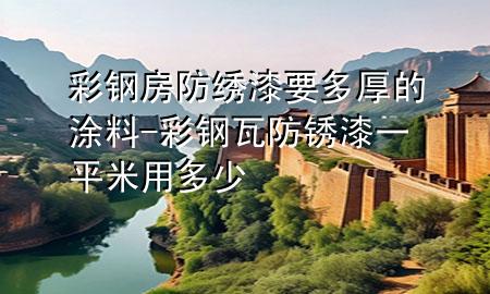 彩钢房防绣漆要多厚的涂料-彩钢瓦防锈漆一平米用多少