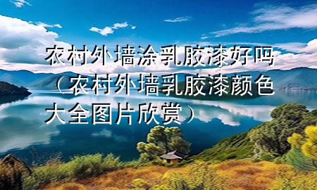农村外墙涂乳胶漆好吗（农村外墙乳胶漆颜色大全图片欣赏）