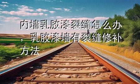 内墙乳胶漆裂缝怎么办，乳胶漆墙有裂缝修补方法