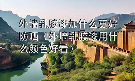 外墙乳胶漆加什么更好防晒（外墙乳胶漆用什么颜色好看）