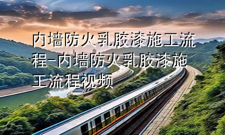 内墙防火乳胶漆施工流程-内墙防火乳胶漆施工流程视频