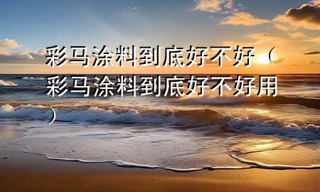 彩马涂料到底好不好（彩马涂料到底好不好用）