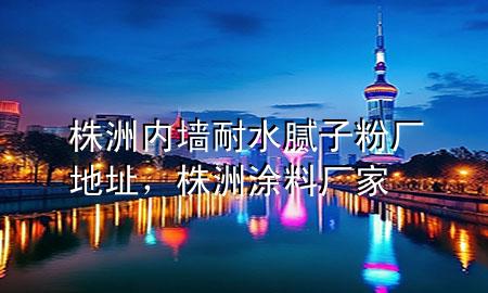株洲内墙耐水腻子粉厂地址，株洲涂料厂家