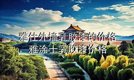 雅仕外墙乳胶漆的价格，雅涂士乳胶漆价格