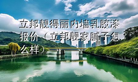 立邦靓得丽内墙乳胶漆报价（立邦靓家腻子怎么样）