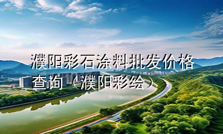 濮阳彩石涂料批发价格查询（濮阳彩绘）