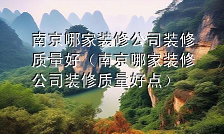 南京哪家装修公司装修质量好（南京哪家装修公司装修质量好点）