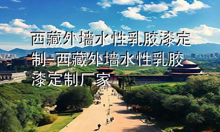 西藏外墙水性乳胶漆定制-西藏外墙水性乳胶漆定制厂家