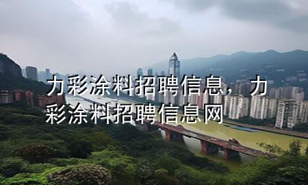 力彩涂料招聘信息，力彩涂料招聘信息网
