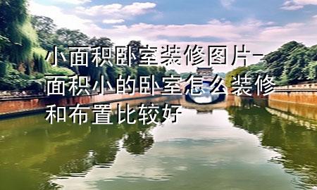 小面积卧室装修图片-面积小的卧室怎么装修和布置比较好