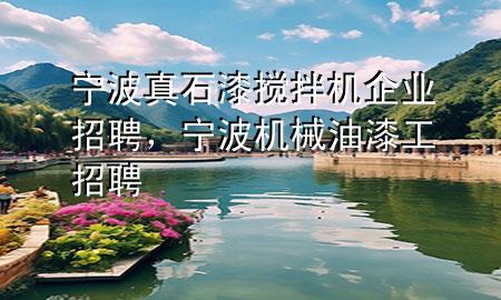 宁波真石漆搅拌机企业招聘，宁波机械油漆工招聘