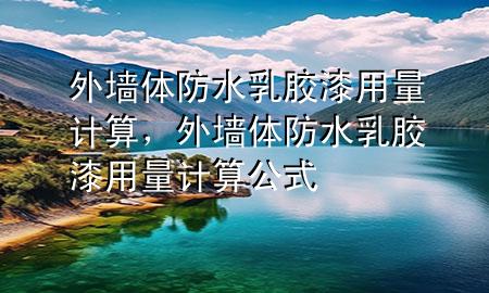外墙体防水乳胶漆用量计算，外墙体防水乳胶漆用量计算公式