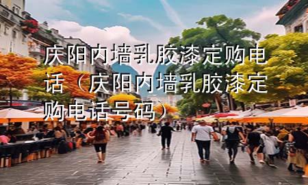 庆阳内墙乳胶漆定购电话（庆阳内墙乳胶漆定购电话号码）