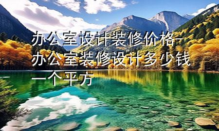 办公室设计装修价格-办公室装修设计多少钱一个平方