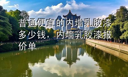 普通便宜的内墙乳胶漆多少钱，内墙乳胶漆报价单
