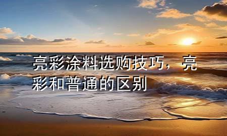 亮彩涂料选购技巧，亮彩和普通的区别