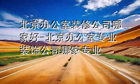 北京办公室装修公司哪家好-北京办公室专业装饰公司哪家专业