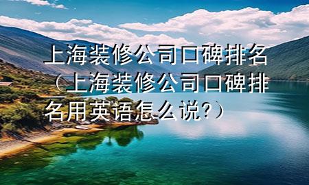 上海装修公司口碑排名（上海装修公司口碑排名用英语怎么说?）